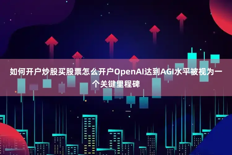 如何开户炒股买股票怎么开户OpenAI达到AGI水平被视为一个关键里程碑
