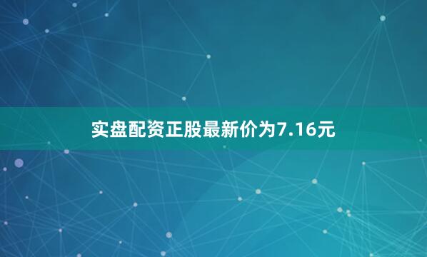 实盘配资正股最新价为7.16元