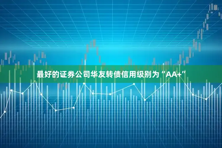 最好的证券公司华友转债信用级别为“AA+”