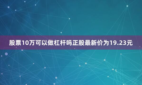 股票10万可以做杠杆吗正股最新价为19.23元