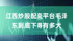 江西炒股配资平台毛泽东到底下得有多大