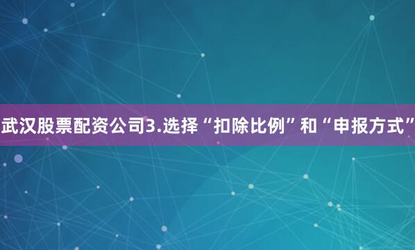 武汉股票配资公司3.选择“扣除比例”和“申报方式”