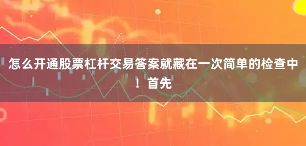 怎么开通股票杠杆交易答案就藏在一次简单的检查中！首先