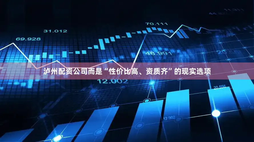 泸州配资公司而是“性价比高、资质齐”的现实选项