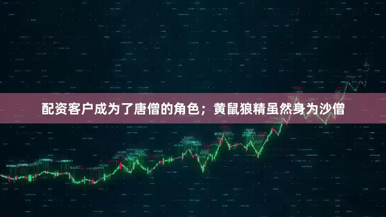 配资客户成为了唐僧的角色；黄鼠狼精虽然身为沙僧
