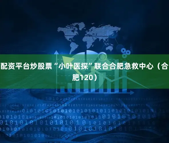 配资平台炒股票“小叶医探”联合合肥急救中心（合肥120）
