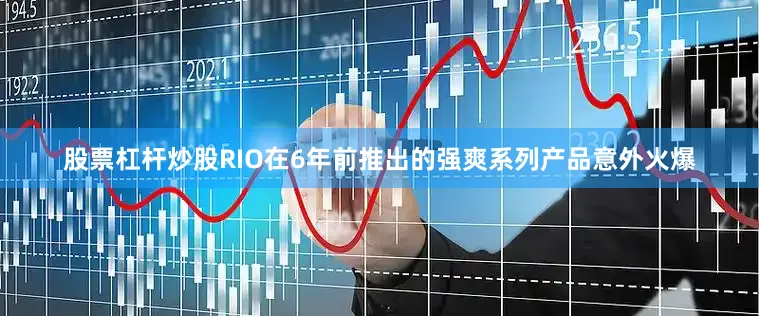 股票杠杆炒股RIO在6年前推出的强爽系列产品意外火爆