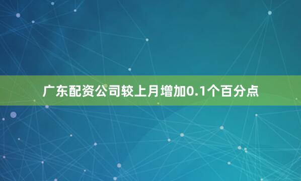 广东配资公司较上月增加0.1个百分点