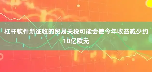杠杆软件新征收的贸易关税可能会使今年收益减少约10亿欧元