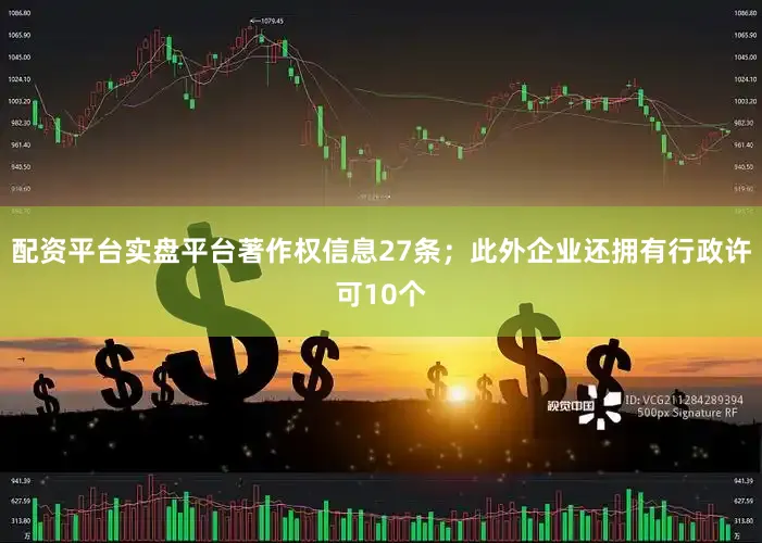 配资平台实盘平台著作权信息27条；此外企业还拥有行政许可10个