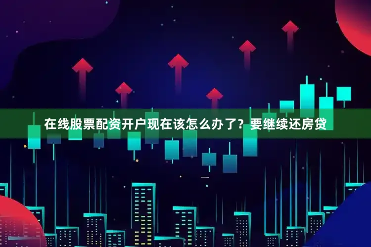 在线股票配资开户现在该怎么办了？要继续还房贷