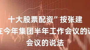 十大股票配资”按张建勇在今年集团半年工作会议的说法
