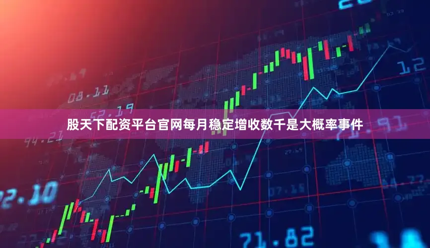 股天下配资平台官网每月稳定增收数千是大概率事件