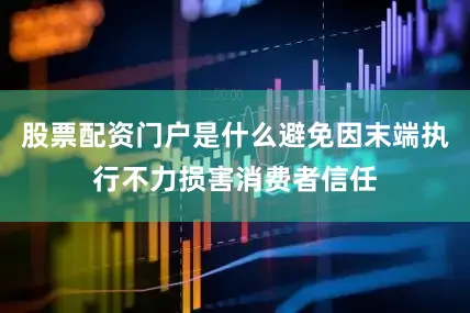 股票配资门户是什么避免因末端执行不力损害消费者信任