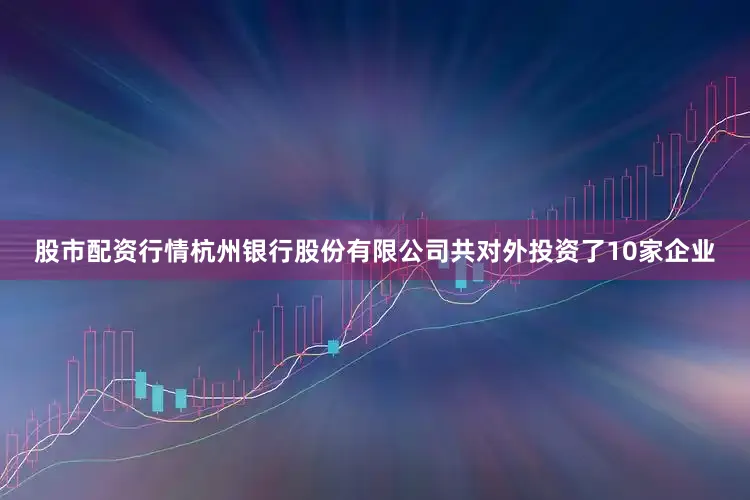 股市配资行情杭州银行股份有限公司共对外投资了10家企业