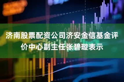 济南股票配资公司济安金信基金评价中心副主任张碧璇表示