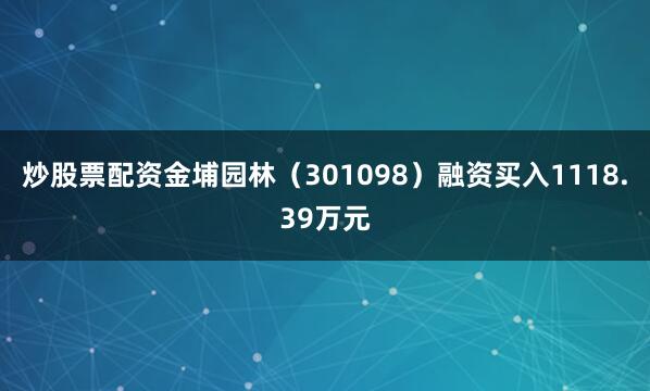 炒股票配资金埔园林（301098）融资买入1118.39万元
