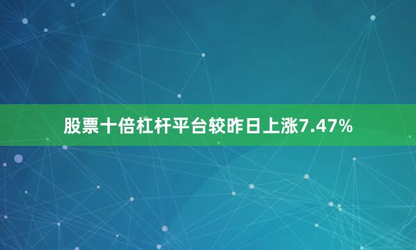 股票十倍杠杆平台较昨日上涨7.47%