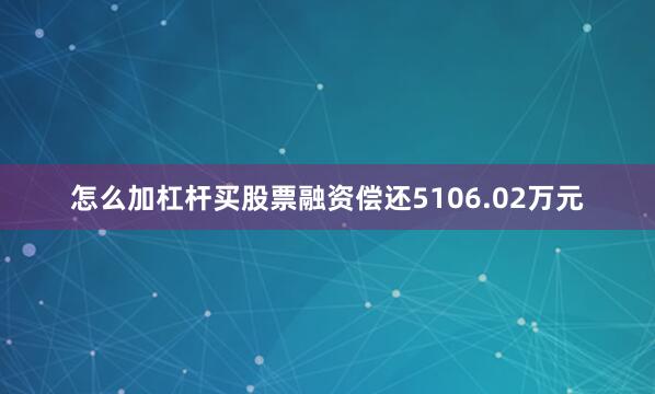 怎么加杠杆买股票融资偿还5106.02万元