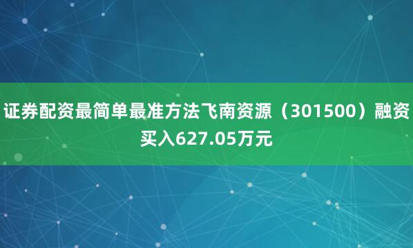 证券配资最简单最准方法飞南资源(301500)融资买入627.05万元