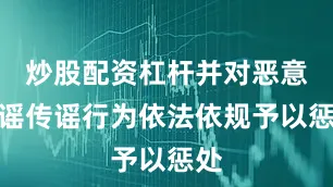 炒股配资杠杆并对恶意造谣传谣行为依法依规予以惩处